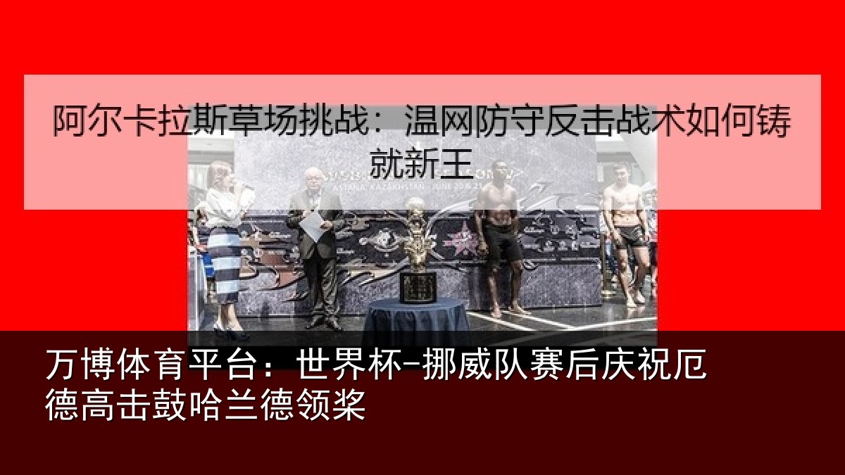 万博体育平台：世界杯-挪威队赛后庆祝厄德高击鼓哈兰德领桨