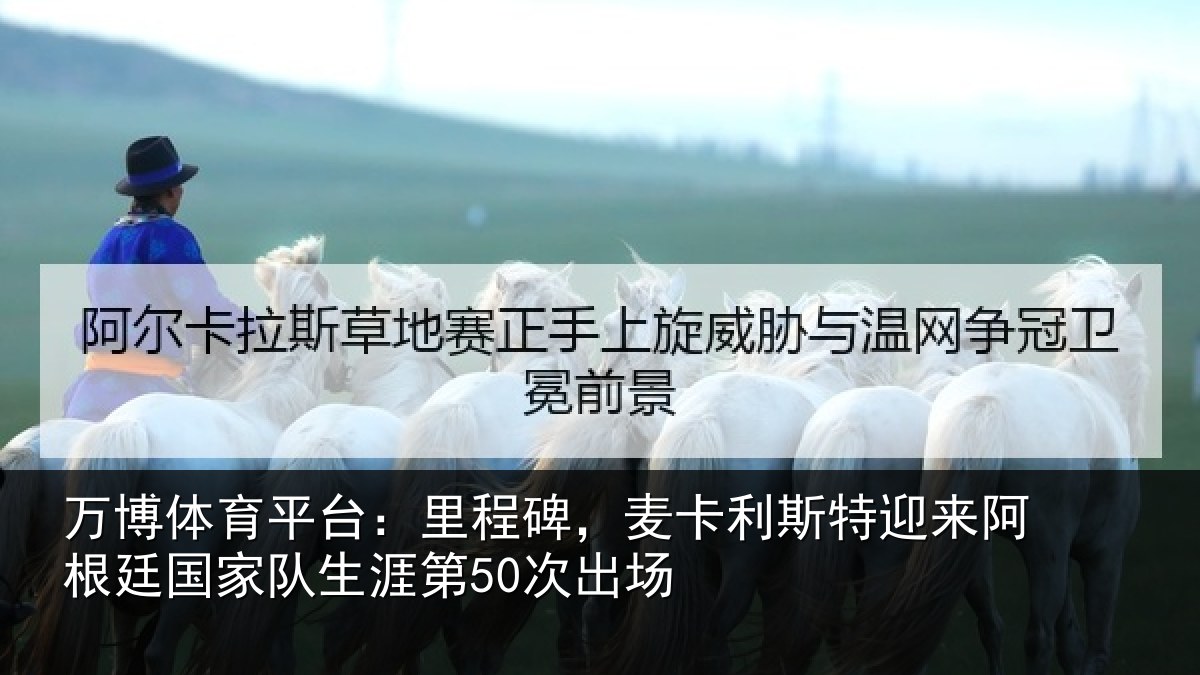 万博体育平台：里程碑，麦卡利斯特迎来相关情况第50次出场