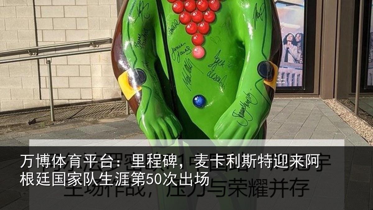 万博体育平台：里程碑，麦卡利斯特迎来阿根廷国家队生涯第50次出场