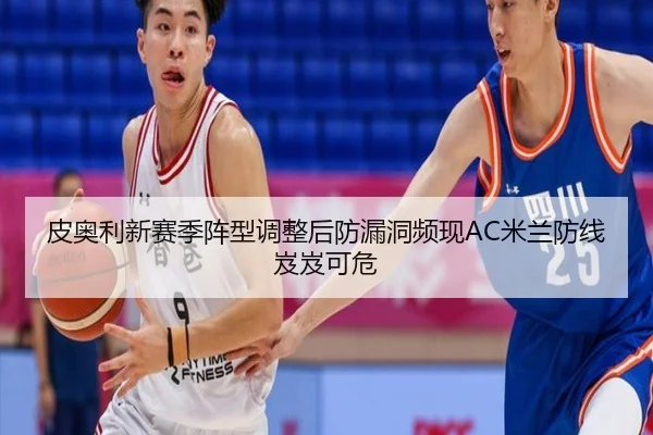 皮奥利新赛季阵型调整后防漏洞频现AC米兰防线岌岌可危