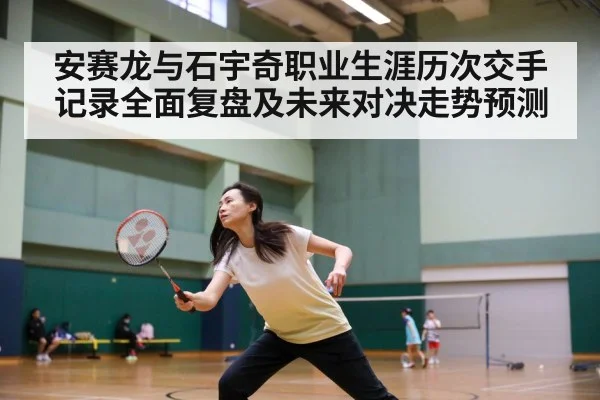 安赛龙与石宇奇职业生涯历次交手记录全面复盘及未来对决走势预测