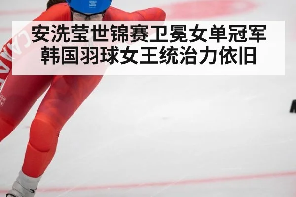 安洗莹世锦赛卫冕女单冠军韩国羽球女王统治力依旧