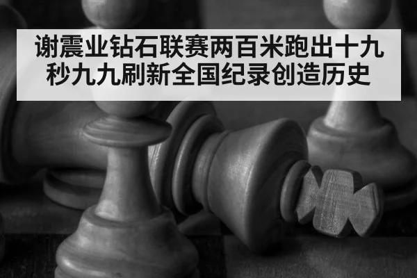 谢震业钻石联赛两百米跑出十九秒九九刷新全国纪录创造历史