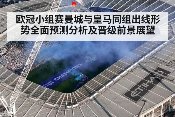 欧冠小组赛曼城与皇马同组出线形势全面预测分析及晋级前景展望